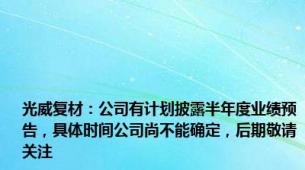 光威复材：公司有计划披露半年度业绩预告，具体时间公司尚不能确定，后期敬请关注