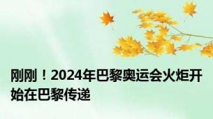 刚刚！2024年巴黎奥运会火炬开始在巴黎传递