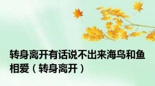 转身离开有话说不出来海鸟和鱼相爱（转身离开）