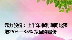 元力股份：上半年净利润同比预增25%—35% 拟回购股份