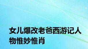 女儿爆改老爸西游记人物惟妙惟肖