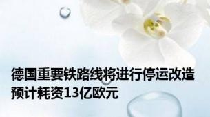 德国重要铁路线将进行停运改造 预计耗资13亿欧元