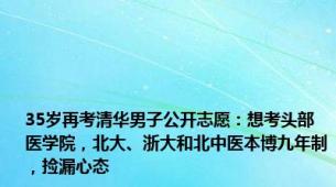 35岁再考清华男子公开志愿：想考头部医学院，北大、浙大和北中医本博九年制，捡漏心态