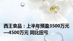 西王食品：上半年预盈3500万元—4500万元 同比扭亏