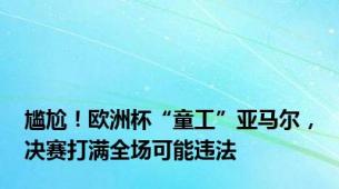 尴尬！欧洲杯“童工”亚马尔，决赛打满全场可能违法