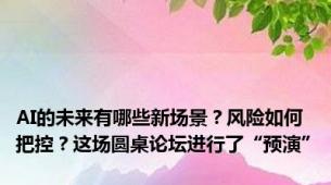 AI的未来有哪些新场景？风险如何把控？这场圆桌论坛进行了“预演”