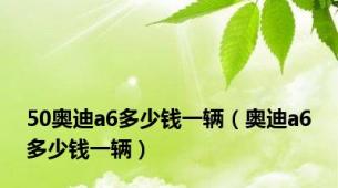 50奥迪a6多少钱一辆（奥迪a6多少钱一辆）