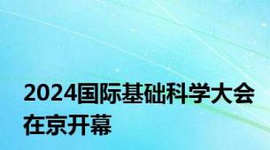 2024国际基础科学大会在京开幕