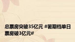 总票房突破35亿元 #暑期档单日票房破3亿元#