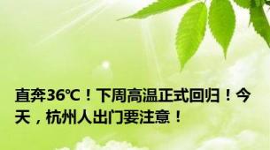 直奔36℃！下周高温正式回归！今天，杭州人出门要注意！