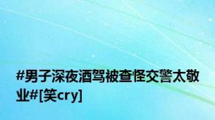 #男子深夜酒驾被查怪交警太敬业#[笑cry]