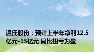 温氏股份：预计上半年净利12.5亿元-15亿元 同比扭亏为盈