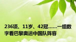 236项、11岁、42冠……一组数字看巴黎奥运中国队阵容