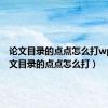 论文目录的点点怎么打wps（论文目录的点点怎么打）