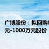 广博股份：拟回购800万元-1000万元股份