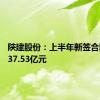 陕建股份：上半年新签合同额1737.53亿元