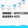 海南橡胶：拟对子公司龙橡公司现金增资4.4亿元