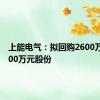 上能电气：拟回购2600万元-3600万元股份