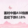 富时中国A50指数期货盘初下跌0.18%