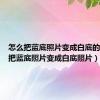 怎么把蓝底照片变成白底的（怎么把蓝底照片变成白底照片）