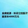 金房能源：拟设立控股子公司 注册资本4000万元