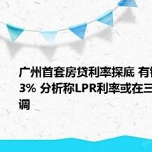 广州首套房贷利率探底 有银行最低3% 分析称LPR利率或在三季度下调