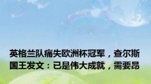 英格兰队痛失欧洲杯冠军，查尔斯国王发文：已是伟大成就，需要昂