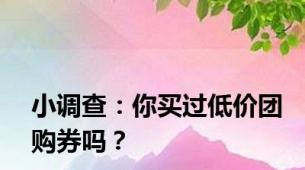 小调查：你买过低价团购券吗？