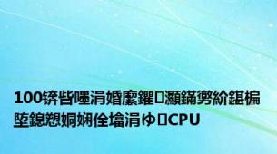 100锛呰嚜涓婚緳鑺灦鏋勶紒鍖楄埅鎴愬姛娴佺墖涓ゆCPU