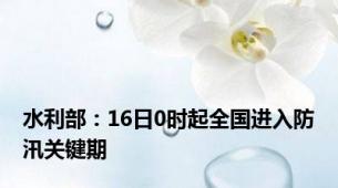 水利部：16日0时起全国进入防汛关键期