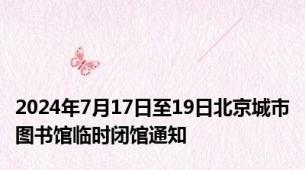 2024年7月17日至19日北京城市图书馆临时闭馆通知