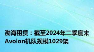 渤海租赁：截至2024年二季度末Avolon机队规模1029架