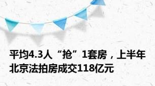 平均4.3人“抢”1套房，上半年北京法拍房成交118亿元