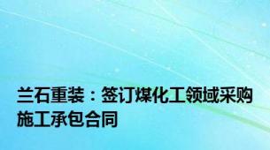 兰石重装：签订煤化工领域采购施工承包合同