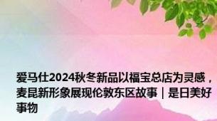 爱马仕2024秋冬新品以福宝总店为灵感，麦昆新形象展现伦敦东区故事｜是日美好事物