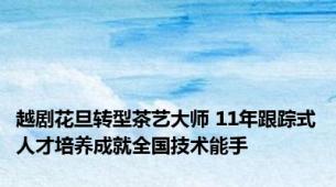 越剧花旦转型茶艺大师 11年跟踪式人才培养成就全国技术能手