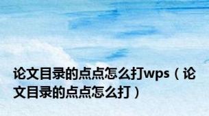 论文目录的点点怎么打wps（论文目录的点点怎么打）