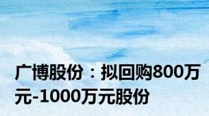 广博股份：拟回购800万元-1000万元股份