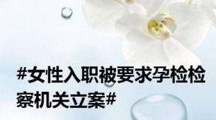 #女性入职被要求孕检检察机关立案#