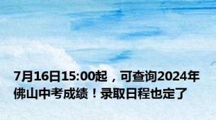 7月16日15:00起，可查询2024年佛山中考成绩！录取日程也定了