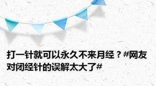 打一针就可以永久不来月经？#网友对闭经针的误解太大了#