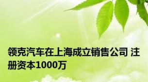 领克汽车在上海成立销售公司 注册资本1000万