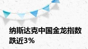 纳斯达克中国金龙指数跌近3%