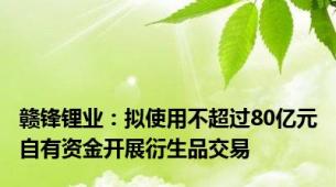 赣锋锂业：拟使用不超过80亿元自有资金开展衍生品交易