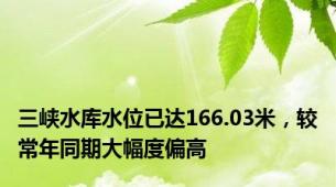 三峡水库水位已达166.03米，较常年同期大幅度偏高