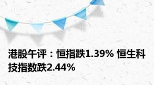 港股午评：恒指跌1.39% 恒生科技指数跌2.44%