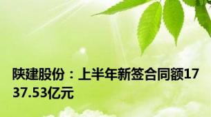 陕建股份：上半年新签合同额1737.53亿元