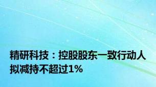 精研科技：控股股东一致行动人拟减持不超过1%