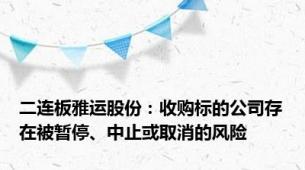 二连板雅运股份：收购标的公司存在被暂停、中止或取消的风险