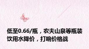 低至0.66/瓶，农夫山泉等瓶装饮用水降价，打响价格战